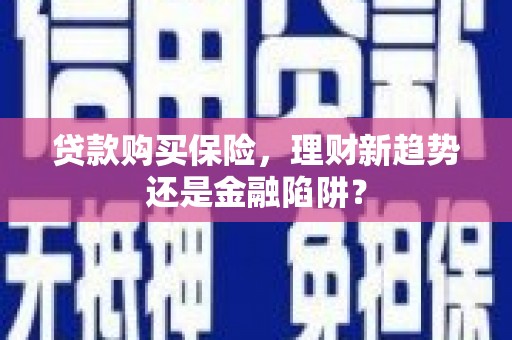屯溪贷款购买保险，理财新趋势还是金融陷阱？
