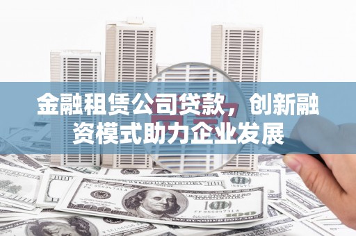 屯溪金融租赁公司贷款，创新融资模式助力企业发展