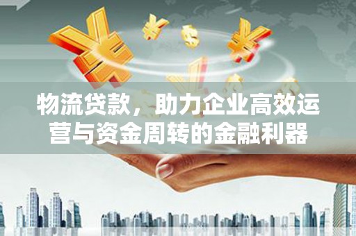 屯溪物流贷款，助力企业高效运营与资金周转的金融利器