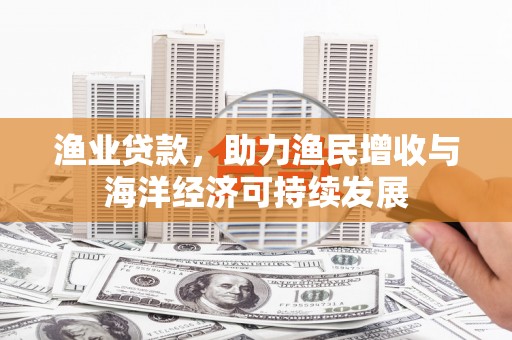 屯溪渔业贷款，助力渔民增收与海洋经济可持续发展