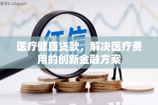 屯溪医疗健康贷款，解决医疗费用的创新金融方案