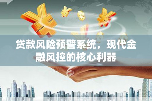 屯溪贷款风险预警系统,现代金融风控的核心利器 屯溪贷款风险预警系统,现代金融风控的核心利器