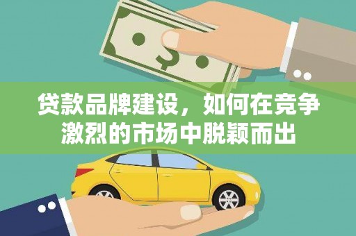 屯溪贷款品牌建设，如何在竞争激烈的市场中脱颖而出