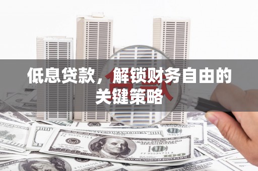 屯溪低息贷款，解锁财务自由的关键策略
