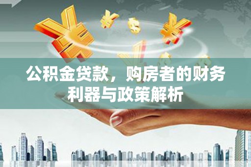 屯溪公积金贷款，购房者的财务利器与政策解析