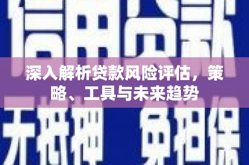 屯溪深入解析贷款风险评估，策略、工具与未来趋势