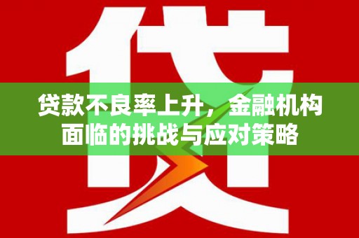 屯溪贷款不良率上升，金融机构面临的挑战与应对策略