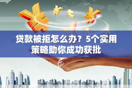 屯溪贷款被拒怎么办？5个实用策略助你成功获批