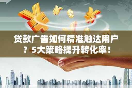 屯溪贷款广告如何精准触达用户？5大策略提升转化率！