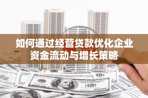 屯溪如何通过经营贷款优化企业资金流动与增长策略