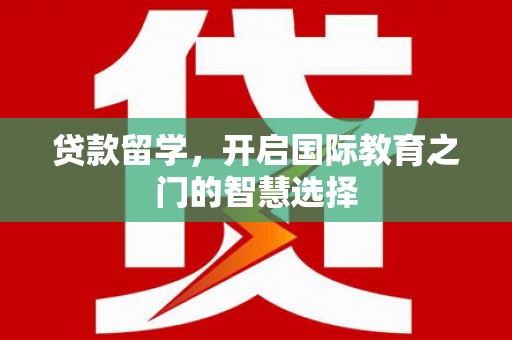屯溪贷款留学，开启国际教育之门的智慧选择