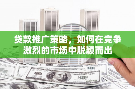 屯溪贷款推广策略，如何在竞争激烈的市场中脱颖而出