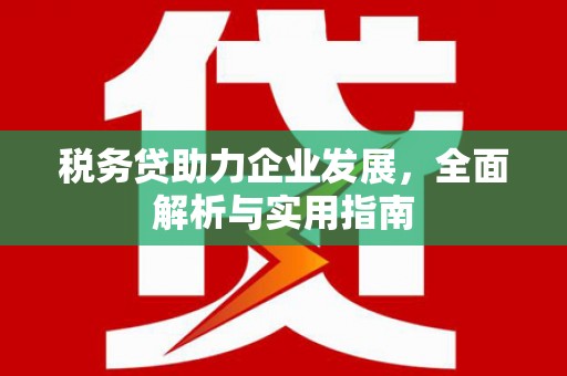 屯溪税务贷助力企业发展，全面解析与实用指南