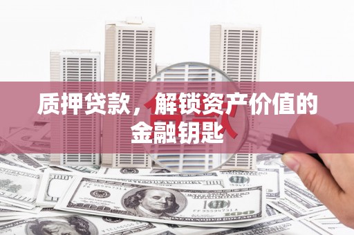 屯溪质押贷款，解锁资产价值的金融钥匙