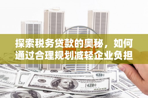 屯溪探索税务贷款的奥秘，如何通过合理规划减轻企业负担