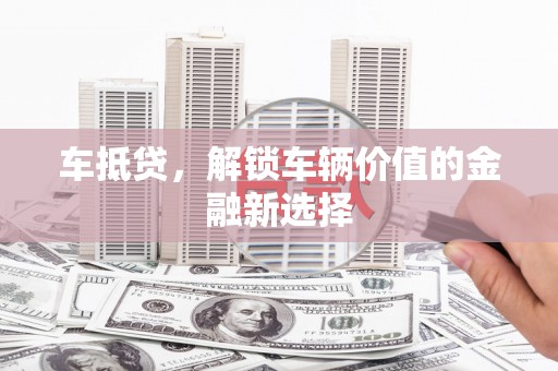 屯溪车抵贷，解锁车辆价值的金融新选择