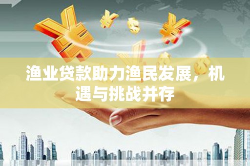 屯溪渔业贷款助力渔民发展，机遇与挑战并存