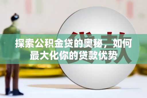 屯溪探索公积金贷的奥秘，如何最大化你的贷款优势