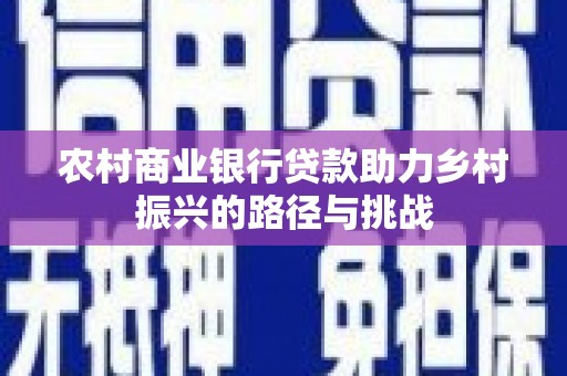 屯溪农村商业银行贷款助力乡村振兴的路径与挑战