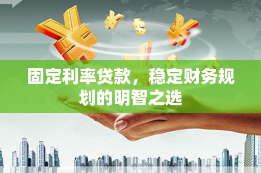屯溪固定利率贷款，稳定财务规划的明智之选