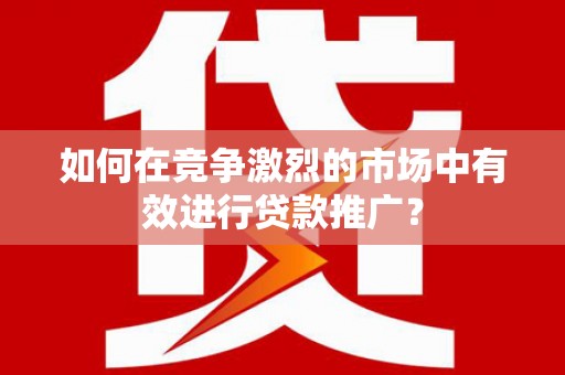 屯溪如何在竞争激烈的市场中有效进行贷款推广？