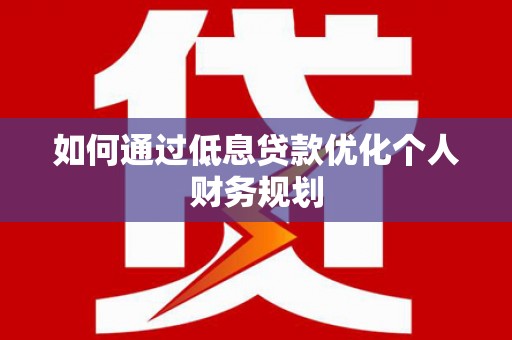 屯溪如何通过低息贷款优化个人财务规划