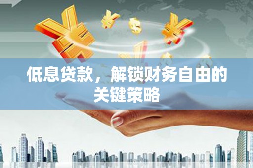 屯溪低息贷款，解锁财务自由的关键策略