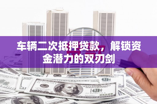 屯溪车辆二次抵押贷款，解锁资金潜力的双刃剑