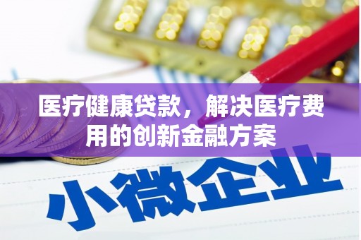 屯溪医疗健康贷款，解决医疗费用的创新金融方案