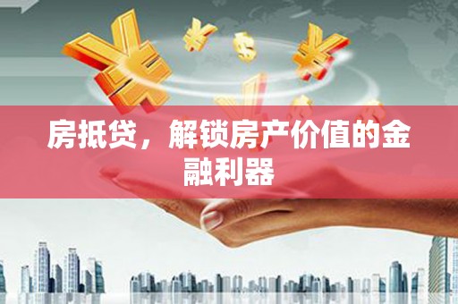 屯溪房抵贷，解锁房产价值的金融利器