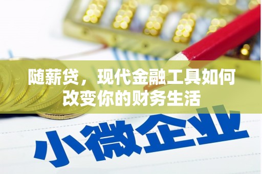 屯溪随薪贷，现代金融工具如何改变你的财务生活