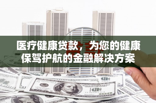 屯溪医疗健康贷款，为您的健康保驾护航的金融解决方案
