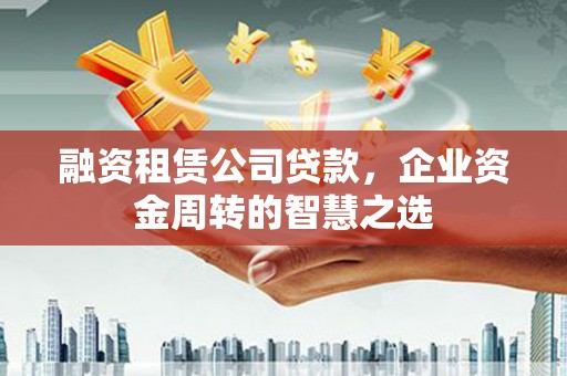 屯溪融资租赁公司贷款，企业资金周转的智慧之选
