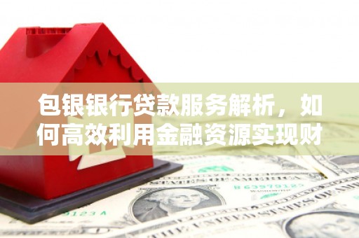 屯溪包银银行贷款服务解析，如何高效利用金融资源实现财富增长