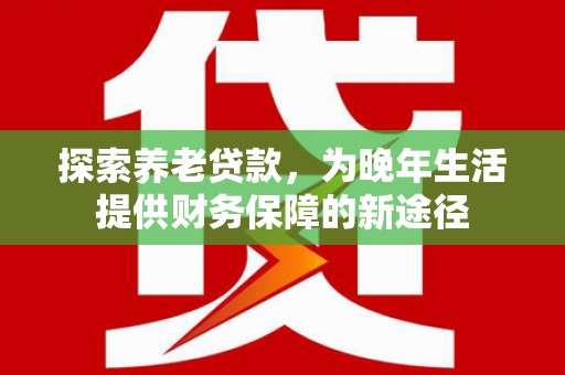 屯溪探索养老贷款，为晚年生活提供财务保障的新途径