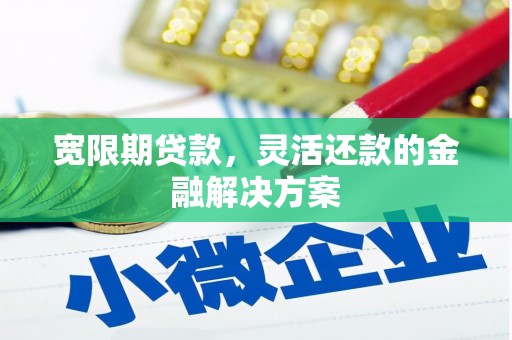 屯溪宽限期贷款，灵活还款的金融解决方案
