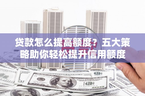 屯溪贷款怎么提高额度？五大策略助你轻松提升信用额度