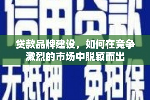 屯溪贷款品牌建设，如何在竞争激烈的市场中脱颖而出