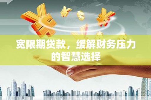 屯溪宽限期贷款，缓解财务压力的智慧选择