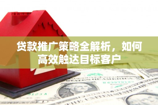 屯溪贷款推广策略全解析，如何高效触达目标客户