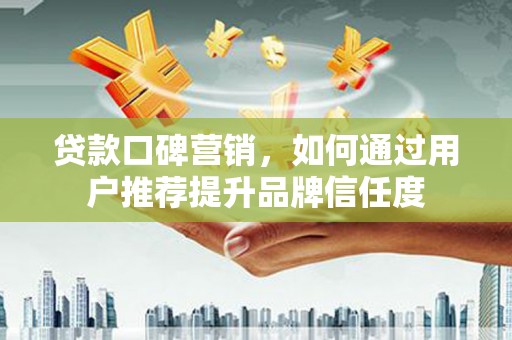 屯溪贷款口碑营销，如何通过用户推荐提升品牌信任度