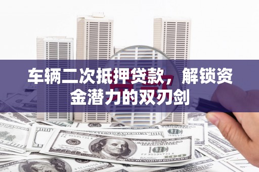 屯溪车辆二次抵押贷款，解锁资金潜力的双刃剑