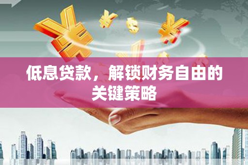 屯溪低息贷款，解锁财务自由的关键策略