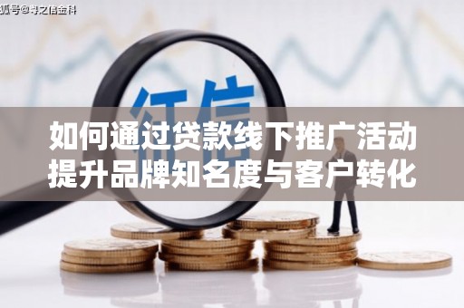 屯溪如何通过贷款线下推广活动提升品牌知名度与客户转化率