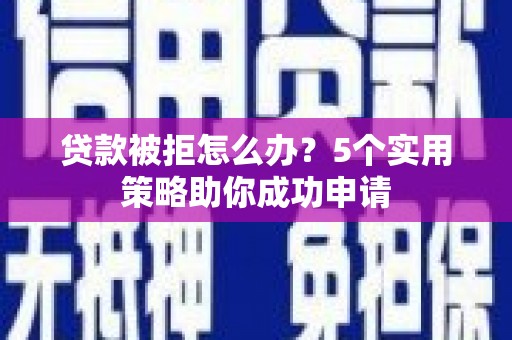屯溪贷款被拒怎么办？5个实用策略助你成功申请