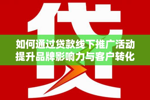 屯溪如何通过贷款线下推广活动提升品牌影响力与客户转化率
