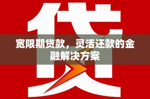 屯溪宽限期贷款，灵活还款的金融解决方案