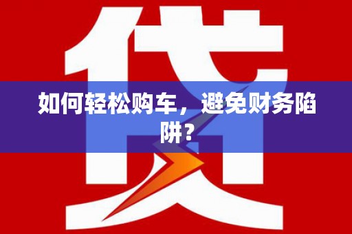 屯溪如何轻松购车，避免财务陷阱？