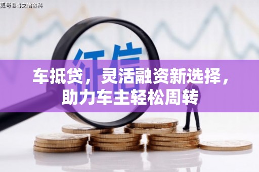 屯溪车抵贷，灵活融资新选择，助力车主轻松周转