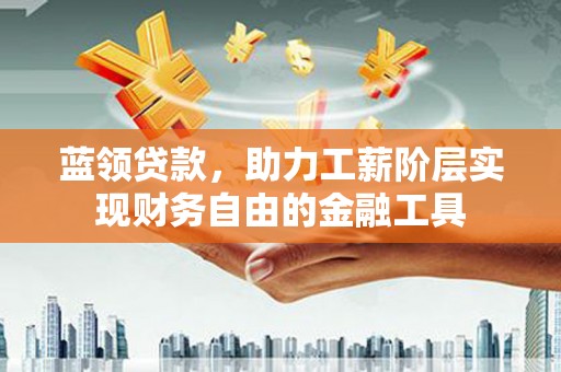 屯溪蓝领贷款，助力工薪阶层实现财务自由的金融工具